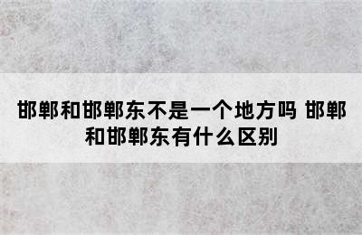 邯郸和邯郸东不是一个地方吗 邯郸和邯郸东有什么区别